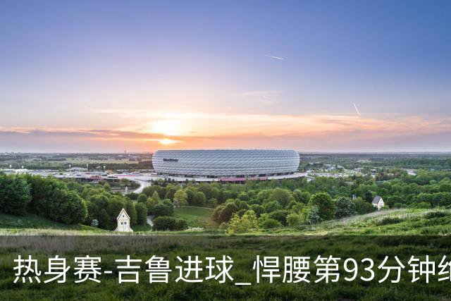 热身赛-吉鲁进球 悍腰第93分钟绝杀 法国2-1险胜